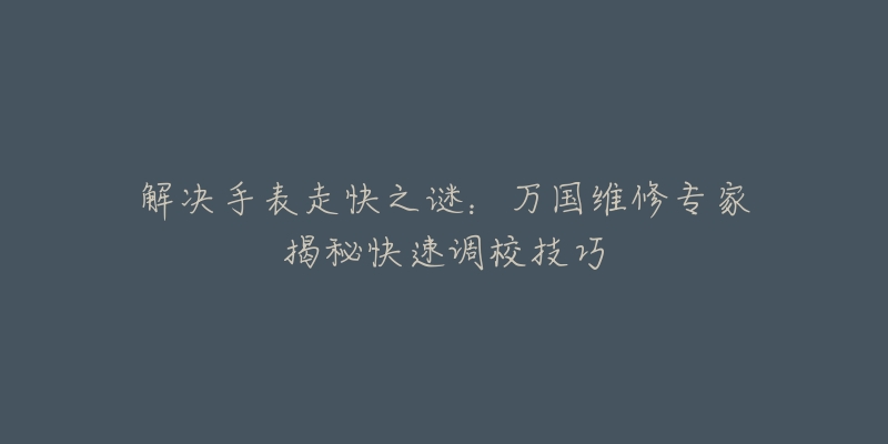 解决手表走快之谜：万国维修专家揭秘快速调校技巧