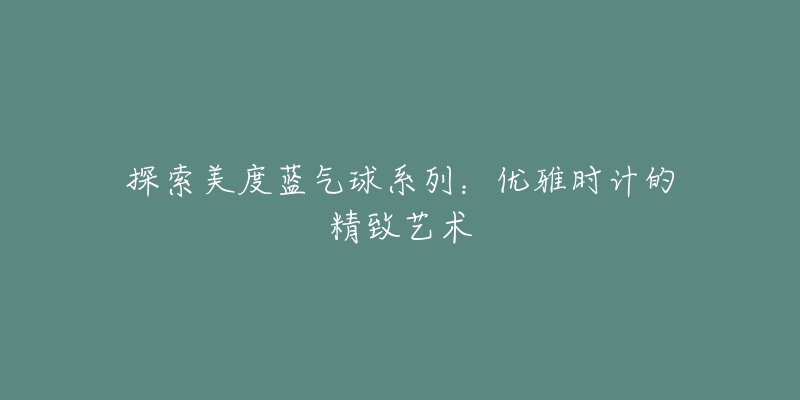 探索美度蓝气球系列：优雅时计的精致艺术