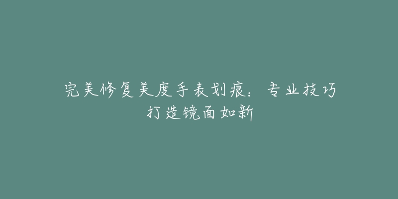 完美修复美度手表划痕：专业技巧打造镜面如新