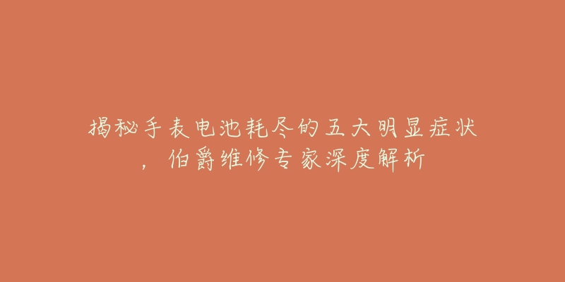 揭秘手表电池耗尽的五大明显症状，伯爵维修专家深度解析