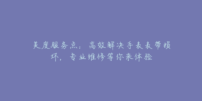 美度服务点：高效解决手表表带损坏，专业维修等你来体验