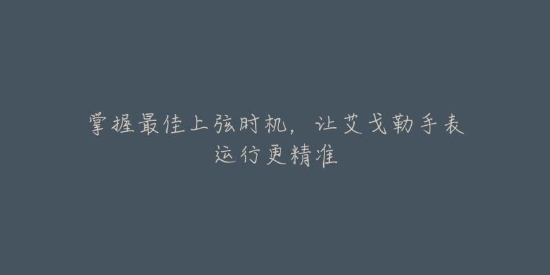 掌握最佳上弦时机，让艾戈勒手表运行更精准