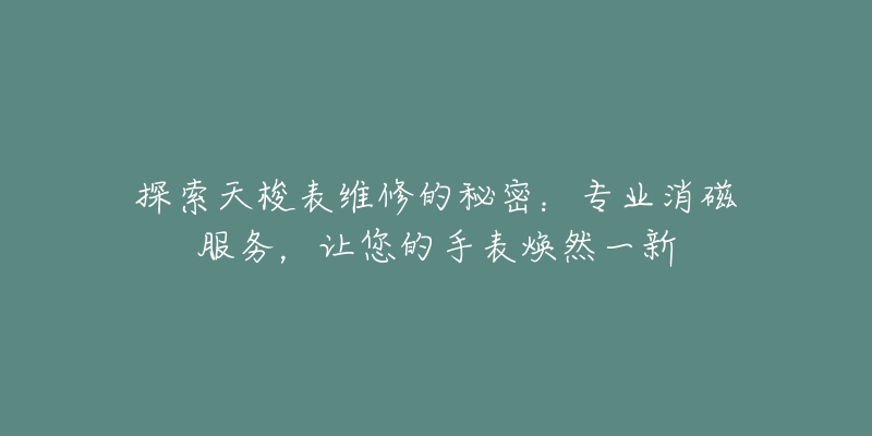 探索天梭表维修的秘密：专业消磁服务，让您的手表焕然一新