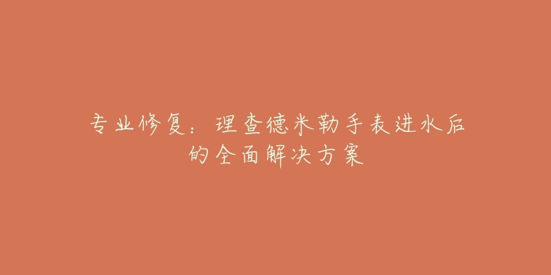 专业修复：理查德米勒手表进水后的全面解决方案