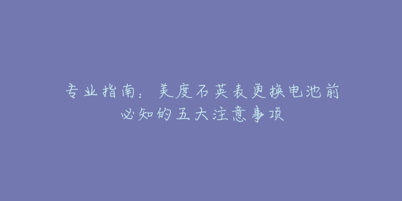 专业指南：美度石英表更换电池前必知的五大注意事项