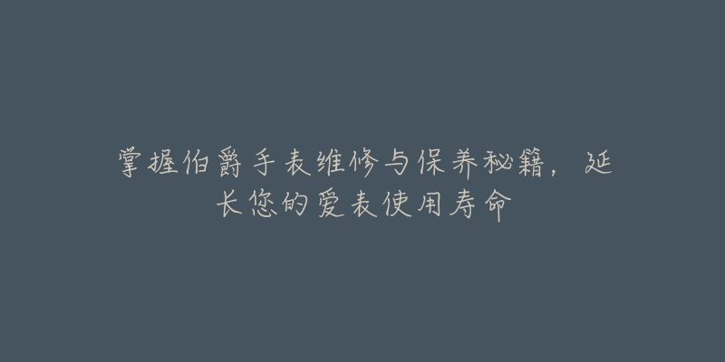 掌握伯爵手表维修与保养秘籍，延长您的爱表使用寿命