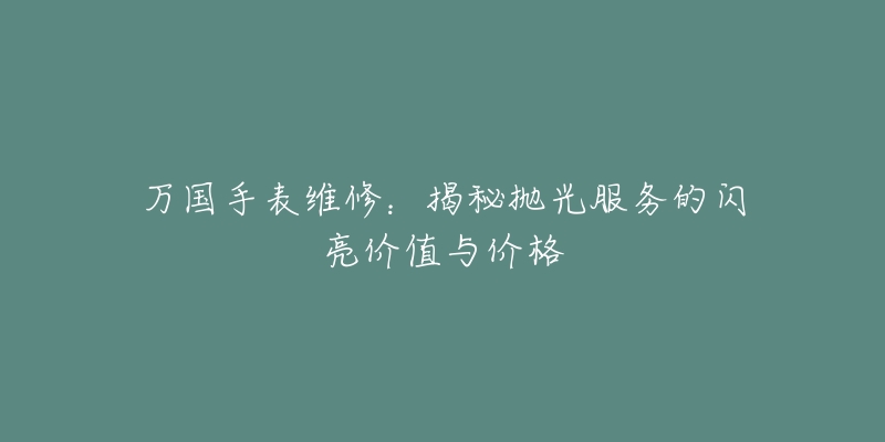 万国手表维修：揭秘抛光服务的闪亮价值与价格