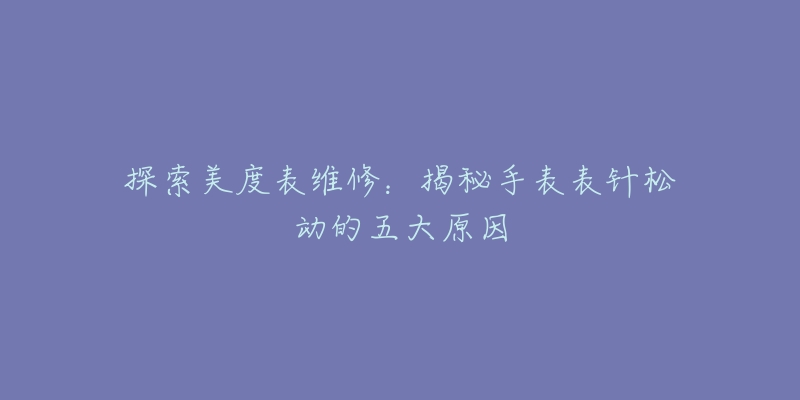 探索美度表维修：揭秘手表表针松动的五大原因