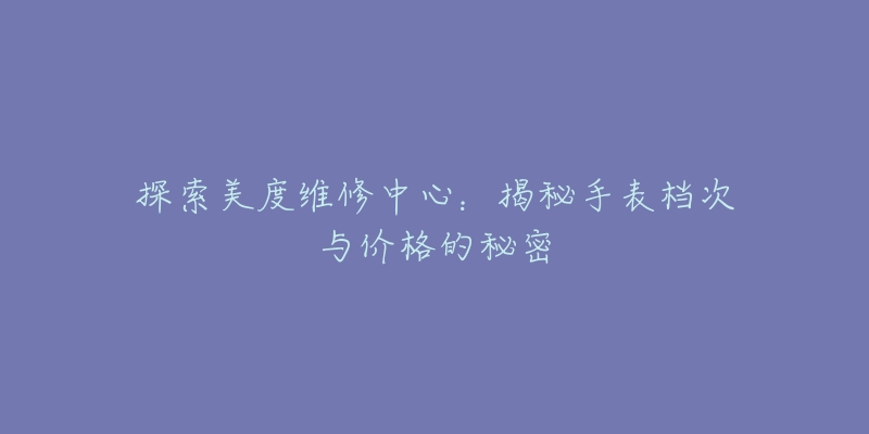 探索美度维修中心：揭秘手表档次与价格的秘密