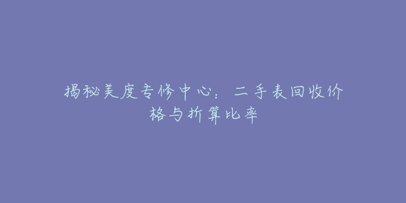 揭秘美度专修中心：二手表回收价格与折算比率