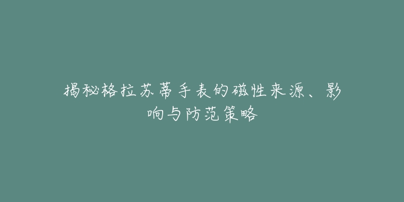 揭秘格拉苏蒂手表的磁性来源、影响与防范策略