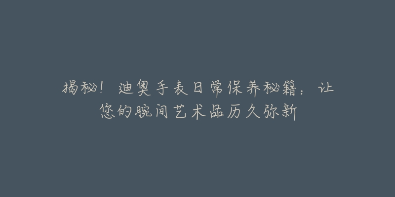 揭秘！迪奥手表日常保养秘籍：让您的腕间艺术品历久弥新