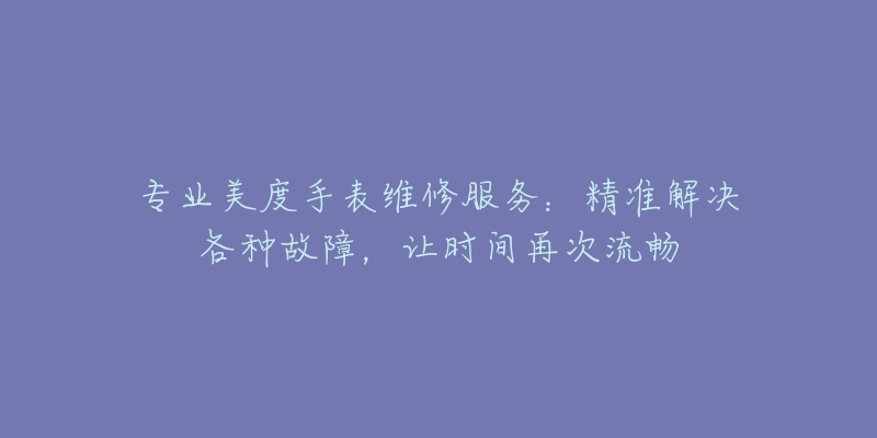 专业美度手表维修服务：精准解决各种故障，让时间再次流畅