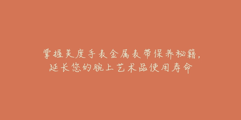 掌握美度手表金属表带保养秘籍，延长您的腕上艺术品使用寿命