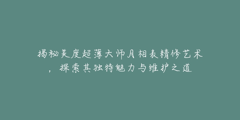 揭秘美度超薄大师月相表精修艺术，探索其独特魅力与维护之道