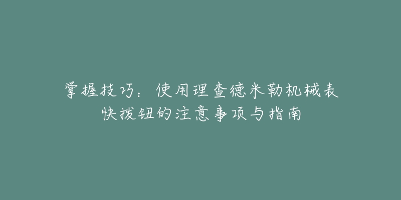 掌握技巧：使用理查德米勒机械表快拨钮的注意事项与指南