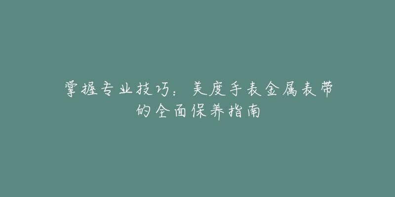 掌握专业技巧：美度手表金属表带的全面保养指南