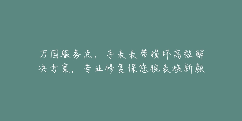 万国服务点：手表表带损坏高效解决方案，专业修复保您腕表焕新颜