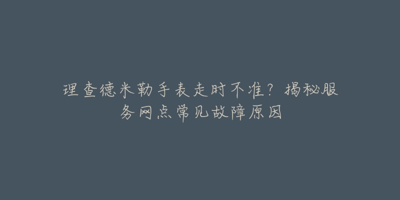 理查德米勒手表走时不准？揭秘服务网点常见故障原因