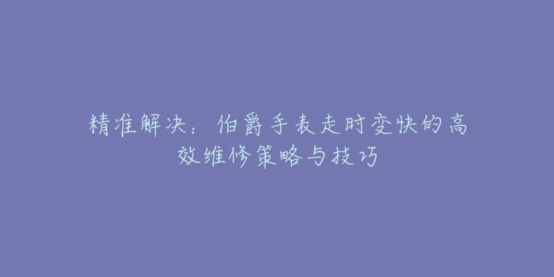 精准解决：伯爵手表走时变快的高效维修策略与技巧