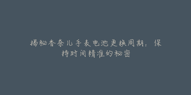 揭秘香奈儿手表电池更换周期：保持时间精准的秘密