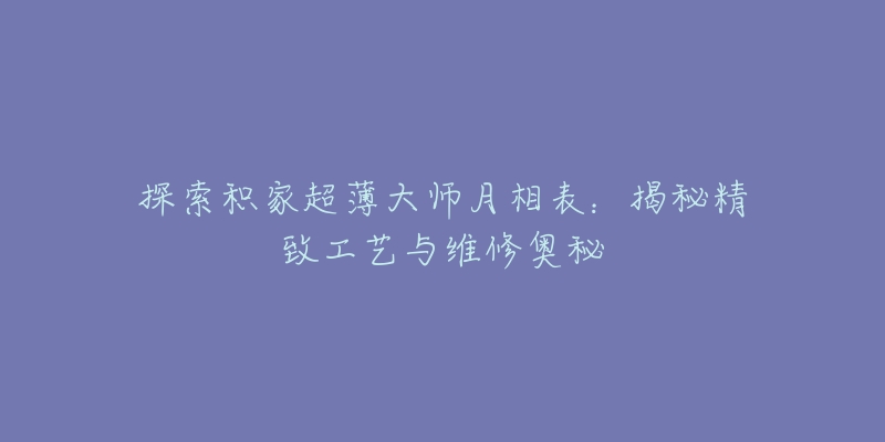 探索积家超薄大师月相表：揭秘精致工艺与维修奥秘