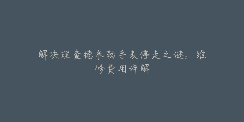 解决理查德米勒手表停走之谜：维修费用详解