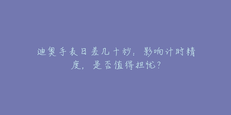 迪奥手表日差几十秒：影响计时精度，是否值得担忧？