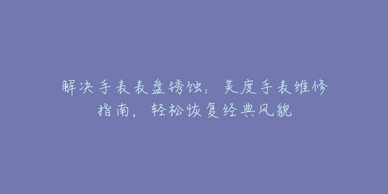 解决手表表盘锈蚀：美度手表维修指南，轻松恢复经典风貌