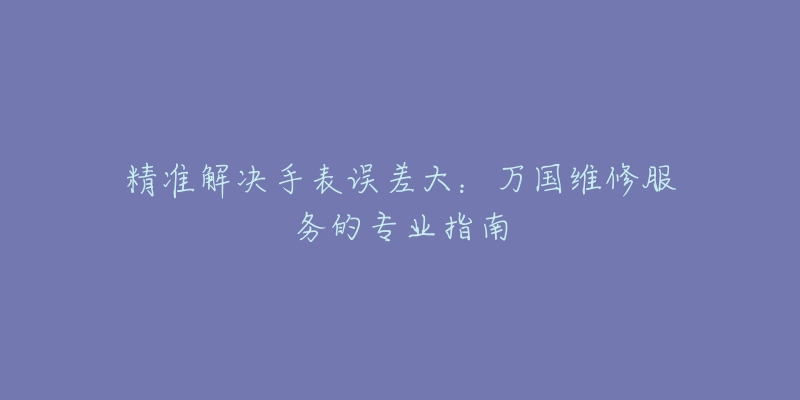 精准解决手表误差大：万国维修服务的专业指南