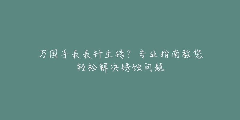 万国手表表针生锈？专业指南教您轻松解决锈蚀问题