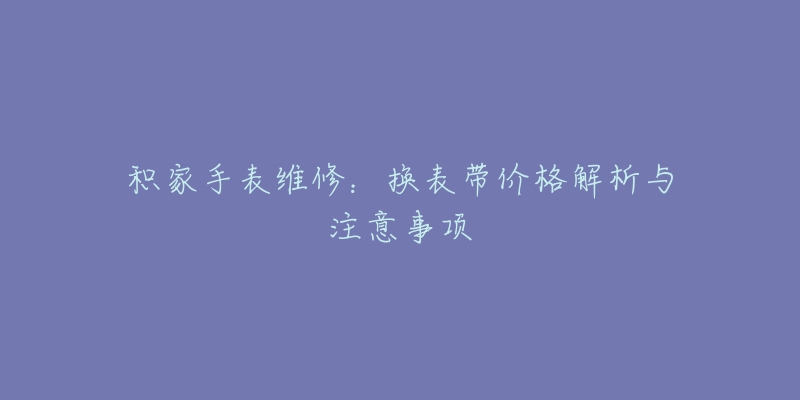 积家手表维修：换表带价格解析与注意事项