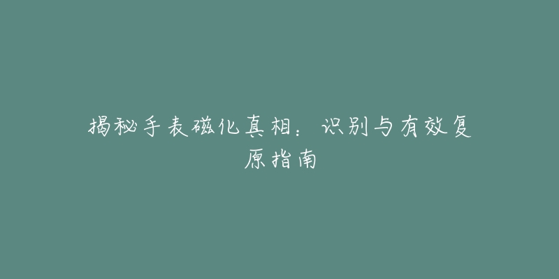 揭秘手表磁化真相：识别与有效复原指南