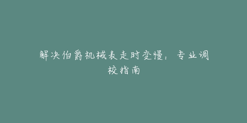 解决伯爵机械表走时变慢：专业调校指南