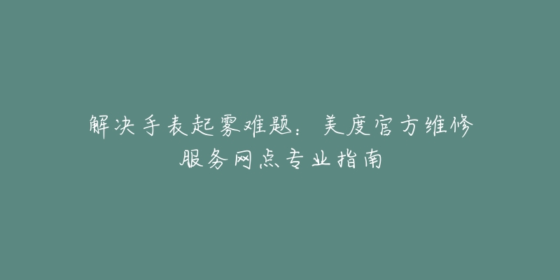 解决手表起雾难题：美度官方维修服务网点专业指南