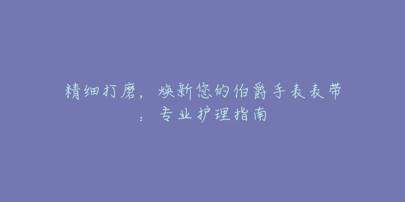 精细打磨，焕新您的伯爵手表表带：专业护理指南