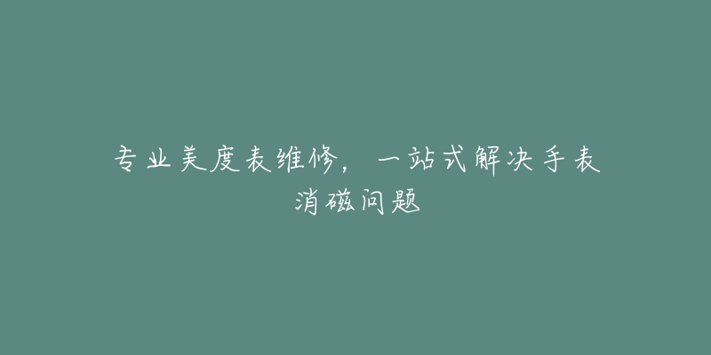 专业美度表维修，一站式解决手表消磁问题