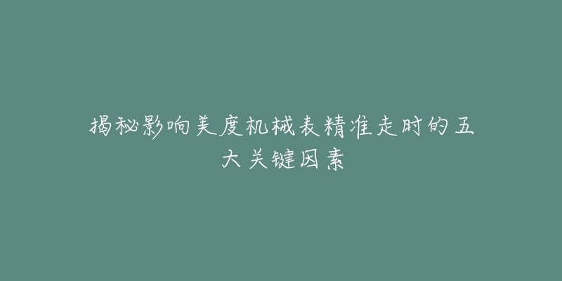 揭秘影响美度机械表精准走时的五大关键因素