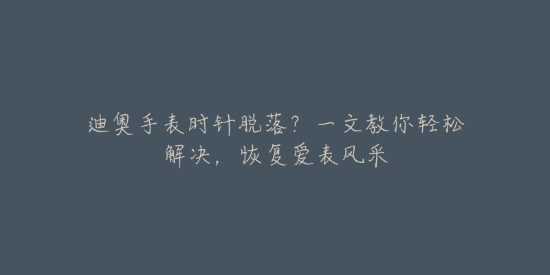 迪奥手表时针脱落？一文教你轻松解决，恢复爱表风采