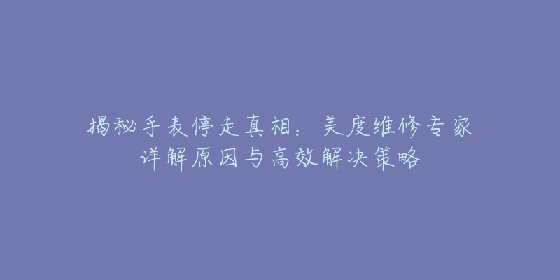 揭秘手表停走真相：美度维修专家详解原因与高效解决策略