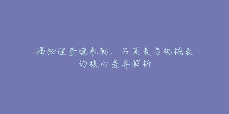 揭秘理查德米勒：石英表与机械表的核心差异解析