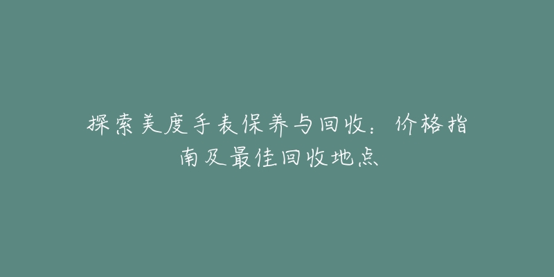 探索美度手表保养与回收：价格指南及最佳回收地点