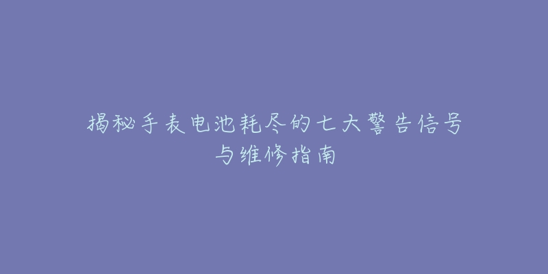 揭秘手表电池耗尽的七大警告信号与维修指南