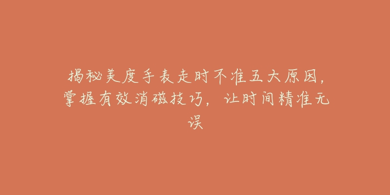 揭秘美度手表走时不准五大原因，掌握有效消磁技巧，让时间精准无误