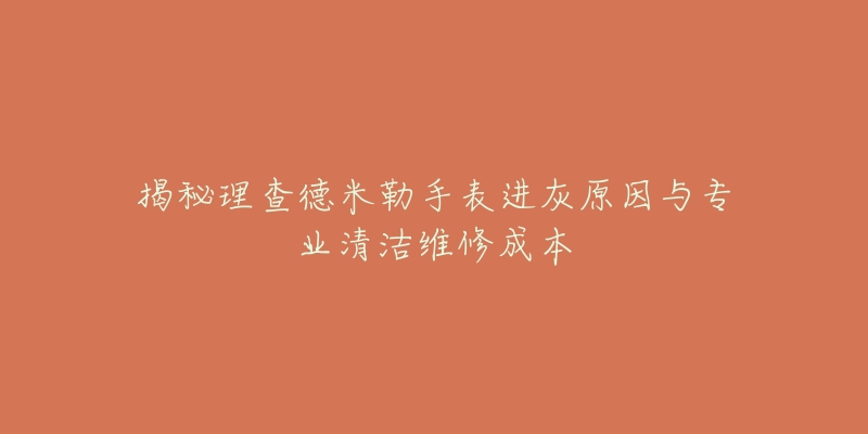 揭秘理查德米勒手表进灰原因与专业清洁维修成本