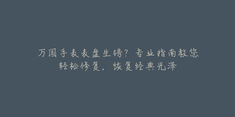 万国手表表盘生锈？专业指南教您轻松修复，恢复经典光泽