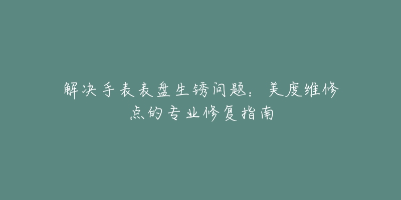 解决手表表盘生锈问题：美度维修点的专业修复指南