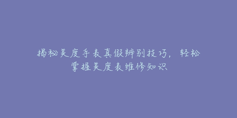 揭秘美度手表真假辨别技巧，轻松掌握美度表维修知识