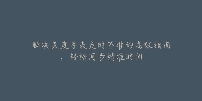 解决美度手表走时不准的高效指南：轻松同步精准时间