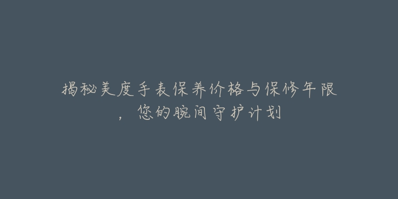 揭秘美度手表保养价格与保修年限，您的腕间守护计划